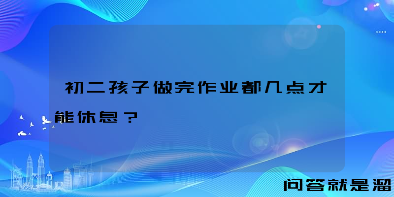 初二孩子做完作业都几点才能休息？