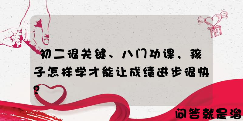 初二很关键、八门功课，孩子怎样学才能让成绩进步很快？