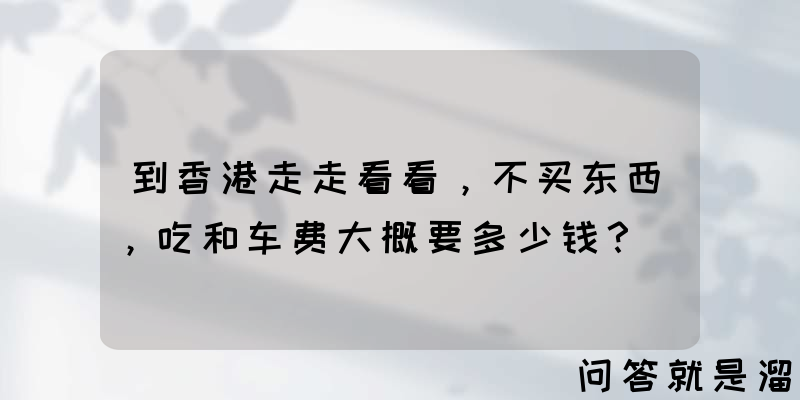 到香港走走看看，不买东西，吃和车费大概要多少钱？