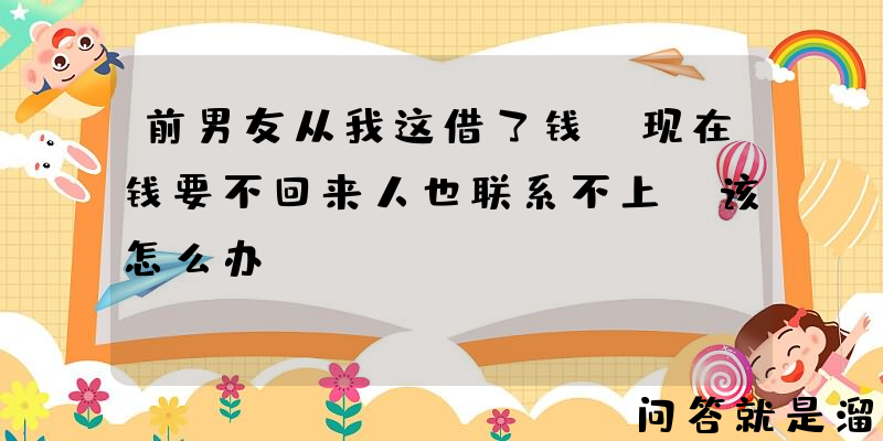 前男友从我这借了钱，现在钱要不回来人也联系不上，该怎么办？