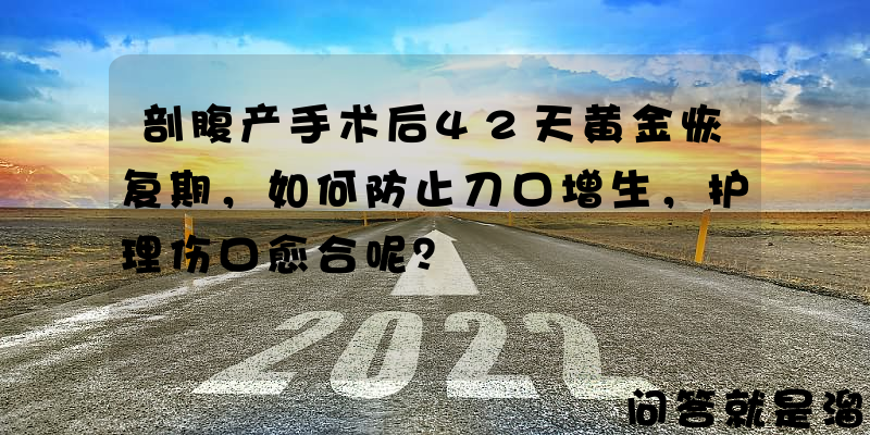 剖腹产手术后42天黄金恢复期，如何防止刀口增生，护理伤口愈合呢？