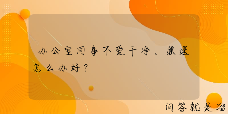 办公室同事不爱干净、邋遢怎么办好？