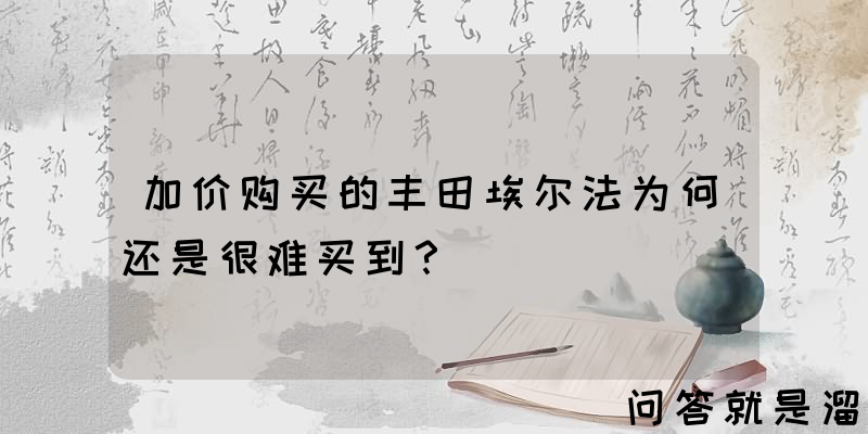 加价购买的丰田埃尔法为何还是很难买到？