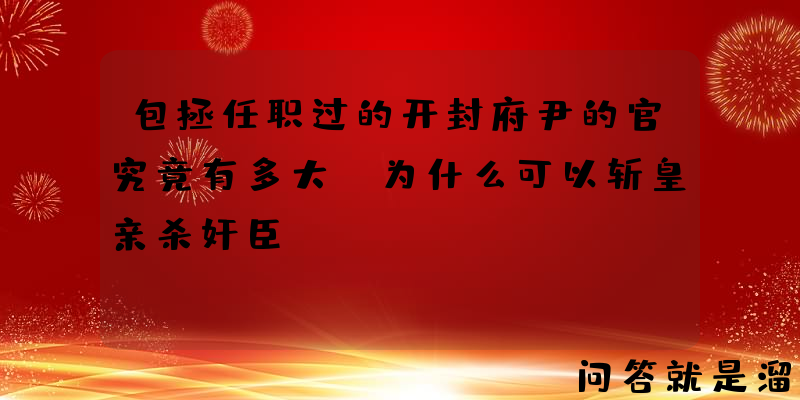 包拯任职过的开封府尹的官究竟有多大？为什么可以斩皇亲杀奸臣？