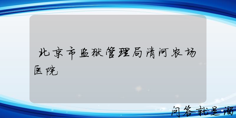 北京市监狱管理局清河农场医院