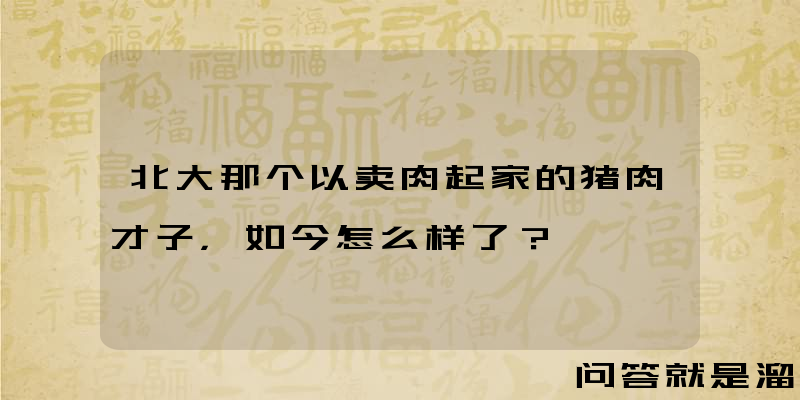 北大那个以卖肉起家的猪肉才子，如今怎么样了？