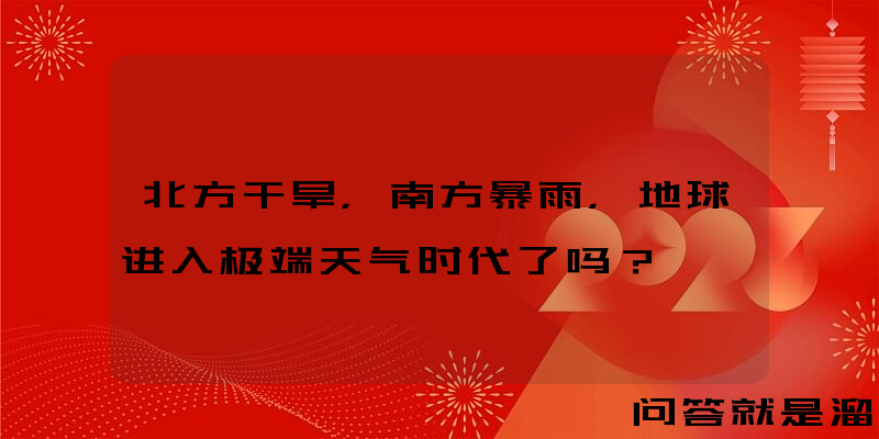 北方干旱，南方暴雨，地球进入极端天气时代了吗？