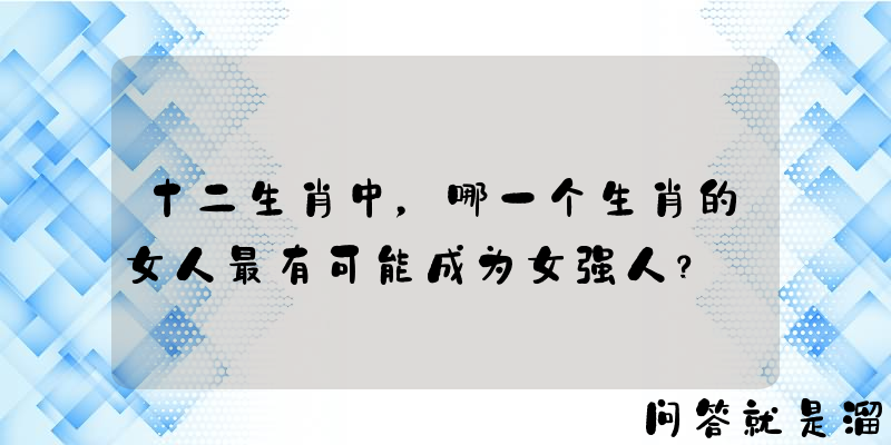 十二生肖中，哪一个生肖的女人最有可能成为女强人？