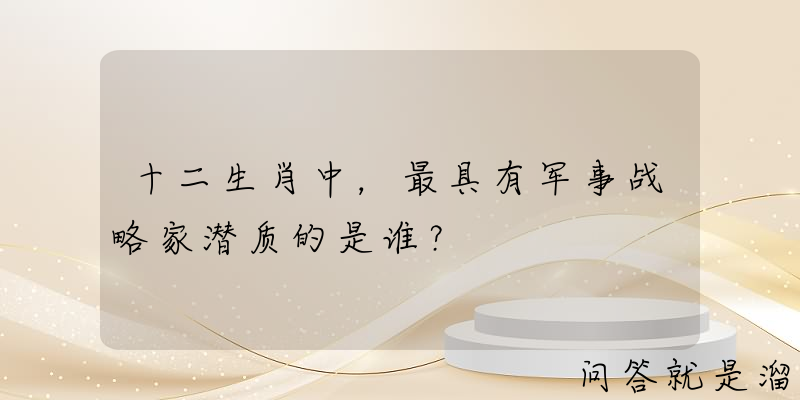 十二生肖中，最具有军事战略家潜质的是谁？