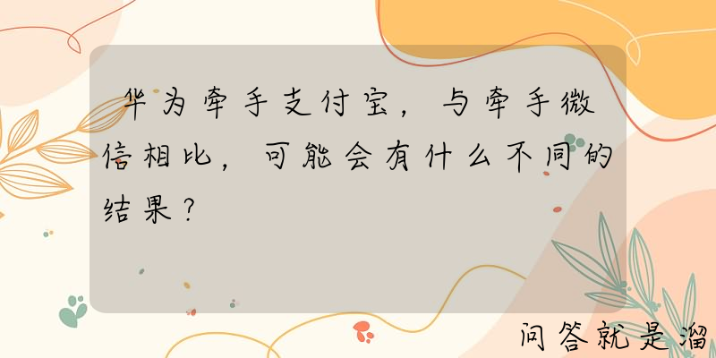 华为牵手支付宝，与牵手微信相比，可能会有什么不同的结果？