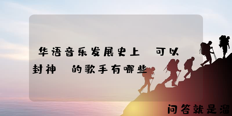 华语音乐发展史上，可以“封神”的歌手有哪些？