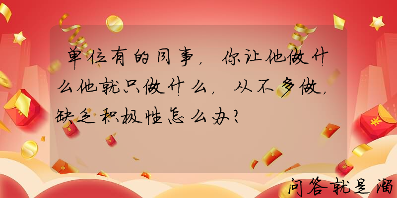 单位有的同事，你让他做什么他就只做什么，从不多做，缺乏积极性怎么办？