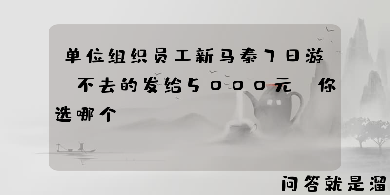 单位组织员工新马泰7日游，不去的发给5000元，你选哪个？