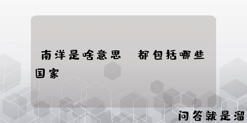 南洋是啥意思？都包括哪些国家？