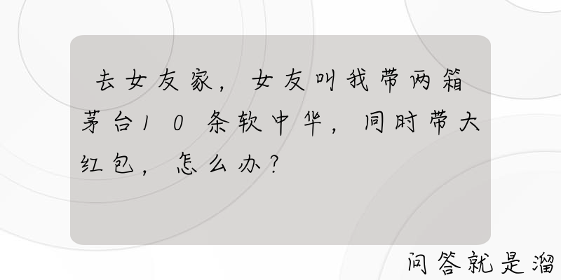 去女友家，女友叫我带两箱茅台10条软中华，同时带大红包，怎么办？