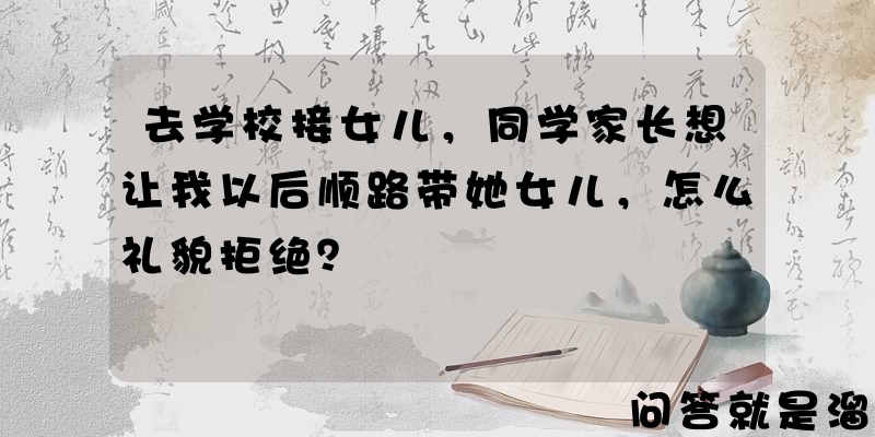 去学校接女儿，同学家长想让我以后顺路带她女儿，怎么礼貌拒绝？