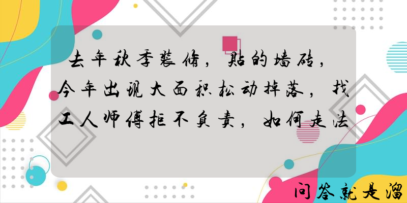 去年秋季装修，贴的墙砖，今年出现大面积松动掉落，找工人师傅拒不负责，如何走法律程序？