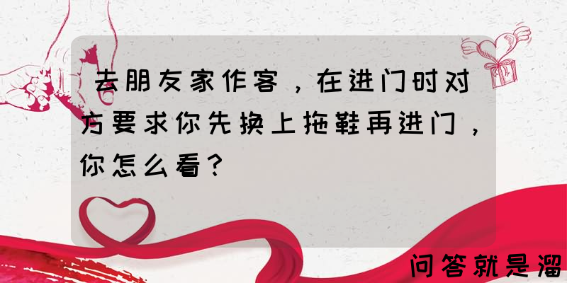 去朋友家作客，在进门时对方要求你先换上拖鞋再进门，你怎么看？