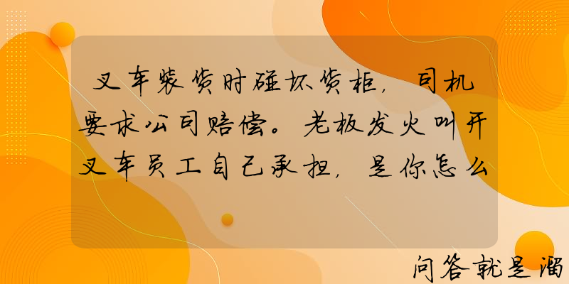 叉车装货时碰坏货柜，司机要求公司赔偿。老板发火叫开叉车员工自己承担，是你怎么办？