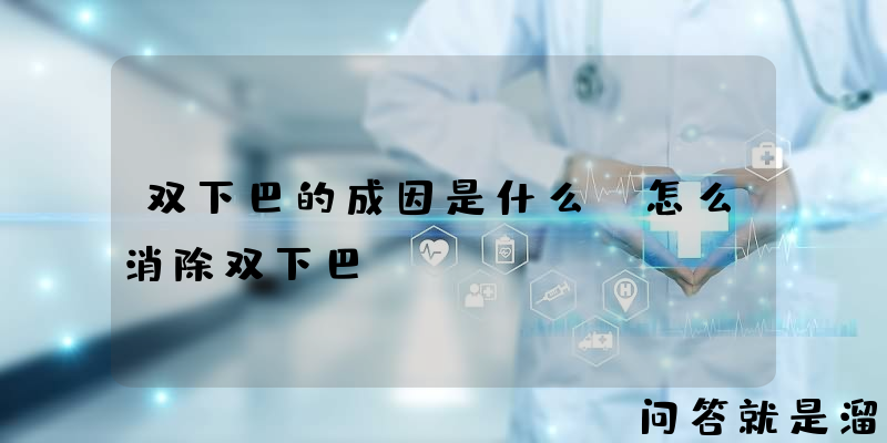 双下巴的成因是什么？怎么消除双下巴？