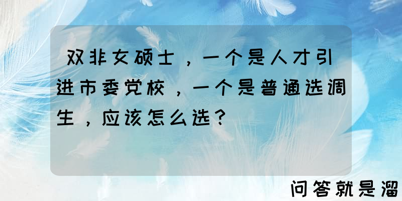 双非女硕士，一个是人才引进市委党校，一个是普通选调生，应该怎么选？