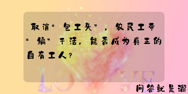 取消“包工头”，农民工带“编”干活，能否成为真正的自有工人？