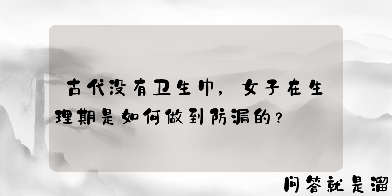 古代没有卫生巾，女子在生理期是如何做到防漏的？