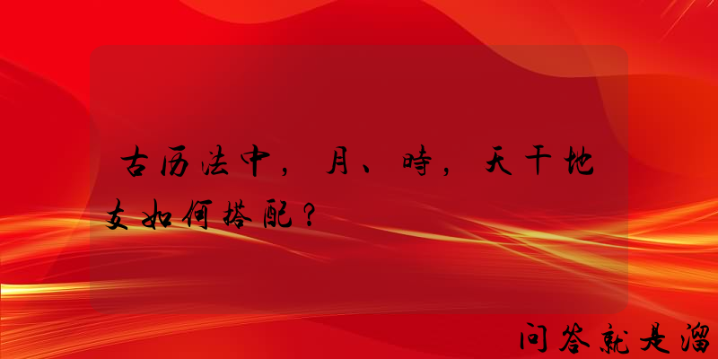 古历法中，月、时，天干地支如何搭配？