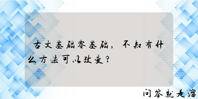 古文基础零基础，不知有什么方法可以改变？