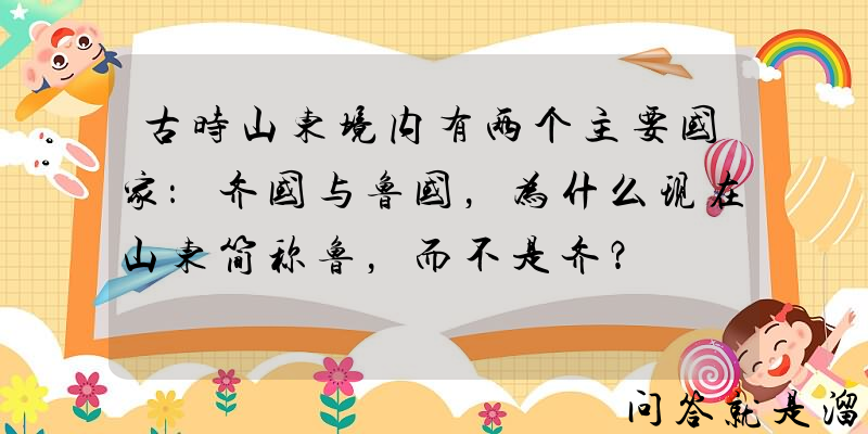 古时山东境内有两个主要国家：齐国与鲁国，为什么现在山东简称鲁，而不是齐？