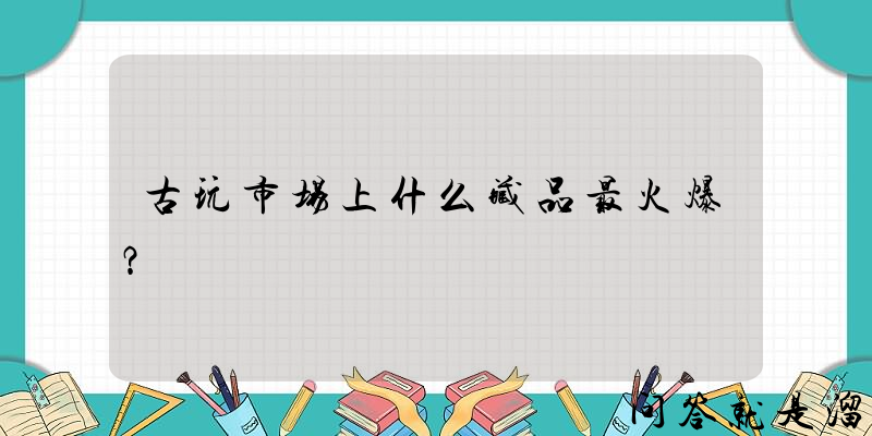 古玩市场上什么藏品最火爆？