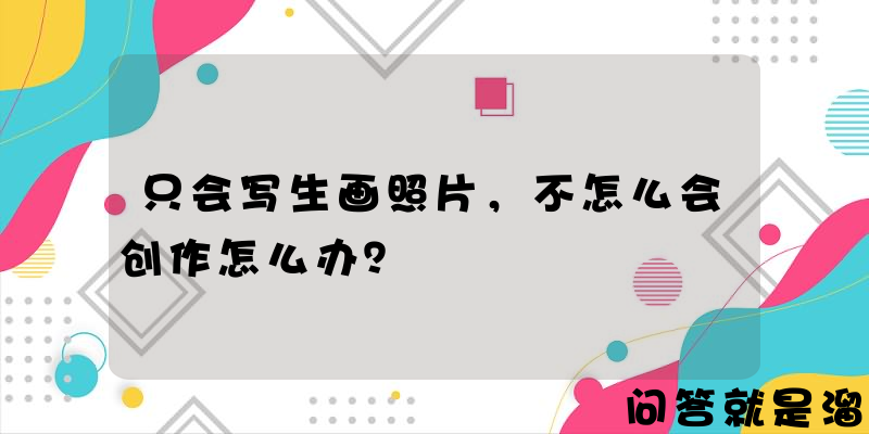 只会写生画照片，不怎么会创作怎么办？