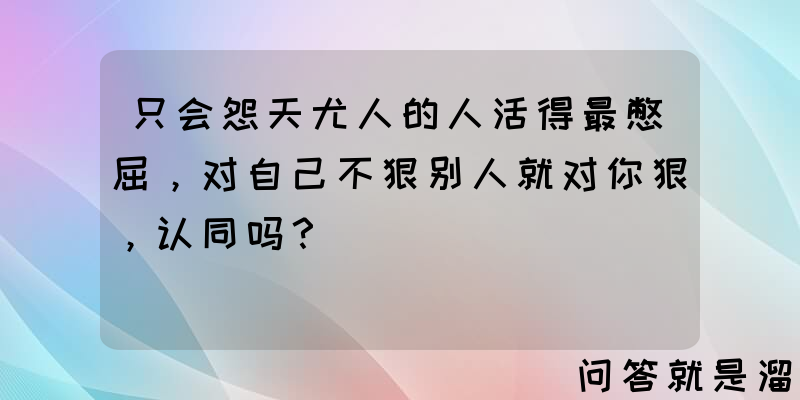 只会怨天尤人的人活得最憋屈，对自己不狠别人就对你狠，认同吗？