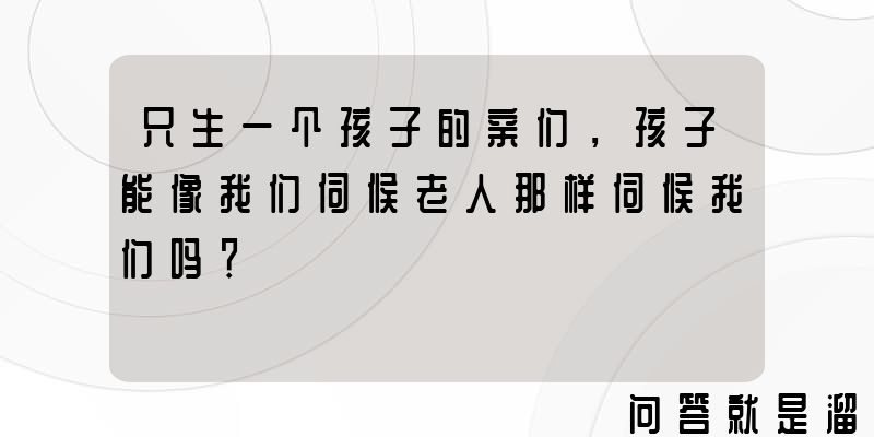 只生一个孩子的亲们，孩子能像我们伺候老人那样伺候我们吗？