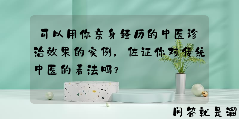 可以用你亲身经历的中医诊治效果的实例，佐证你对传统中医的看法吗？