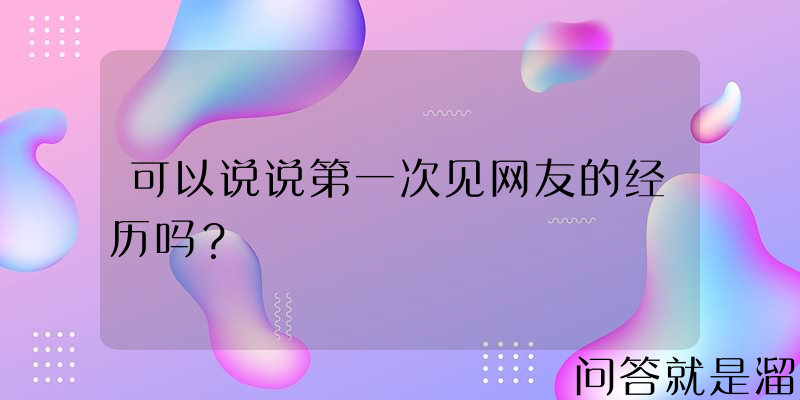 可以说说第一次见网友的经历吗？