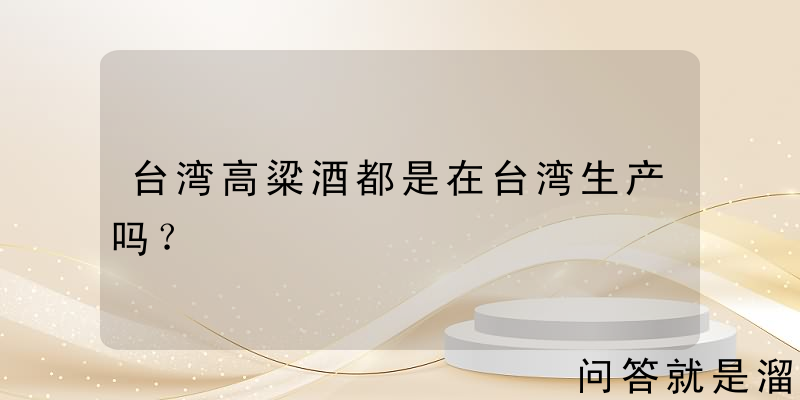 台湾高粱酒都是在台湾生产吗？