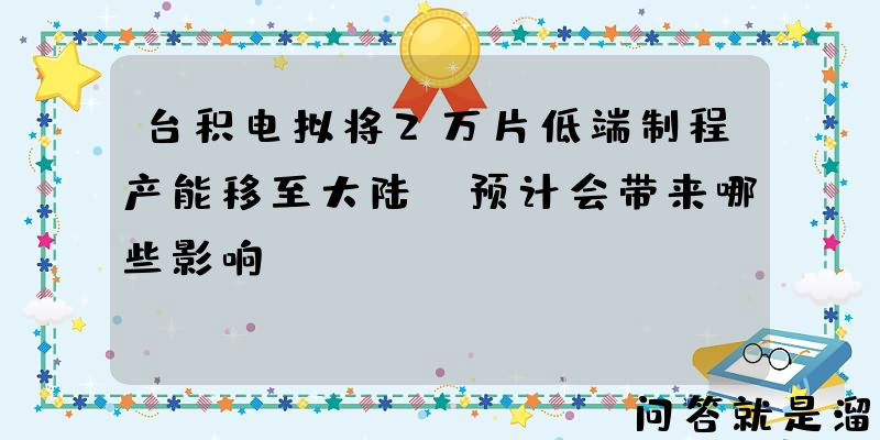 台积电拟将2万片低端制程产能移至大陆？预计会带来哪些影响？