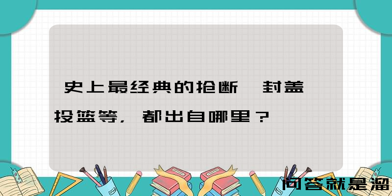 史上最经典的抢断、封盖、投篮等，都出自哪里？