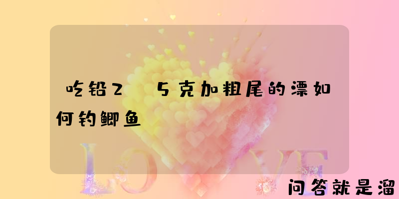 吃铅2.5克加粗尾的漂如何钓鲫鱼？