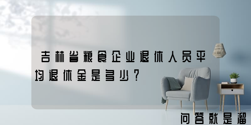 吉林省粮食企业退休人员平均退休金是多少？