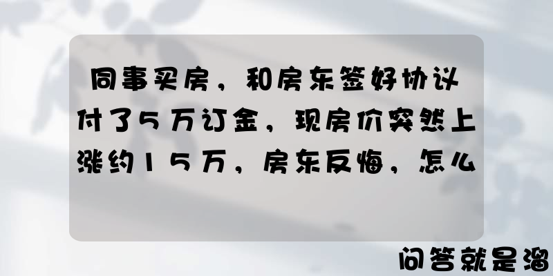 同事买房，和房东签好协议付了5万订金，现房价突然上涨约15万，房东反悔，怎么办？