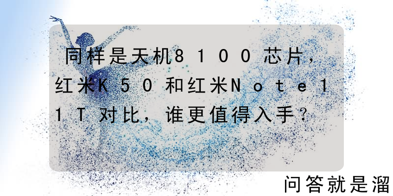 同样是天机8100芯片，红米K50和红米Note11T对比，谁更值得入手？