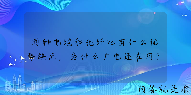 同轴电缆和光纤比有什么优势缺点，为什么广电还在用？