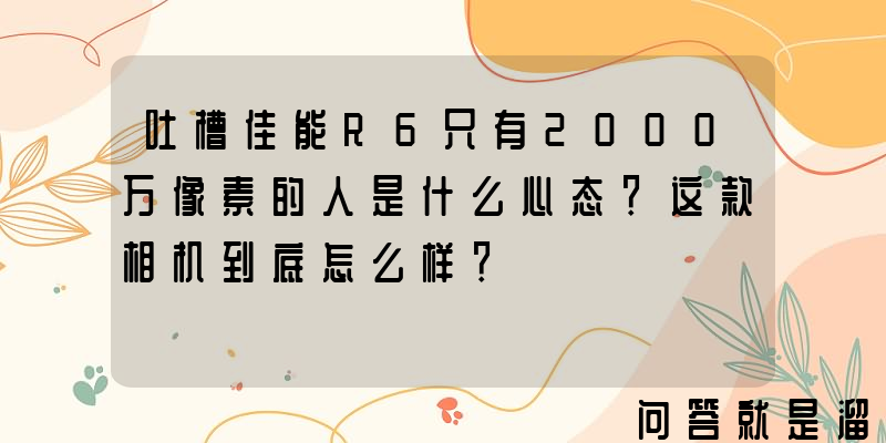 吐槽佳能R6只有2000万像素的人是什么心态？这款相机到底怎么样？