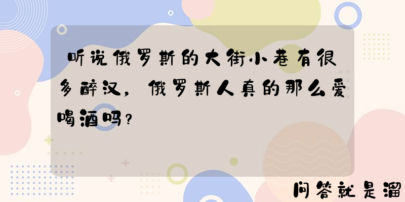 听说俄罗斯的大街小巷有很多醉汉，俄罗斯人真的那么爱喝酒吗？