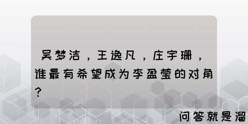 吴梦洁，王逸凡，庄宇珊，谁最有希望成为李盈莹的对角？