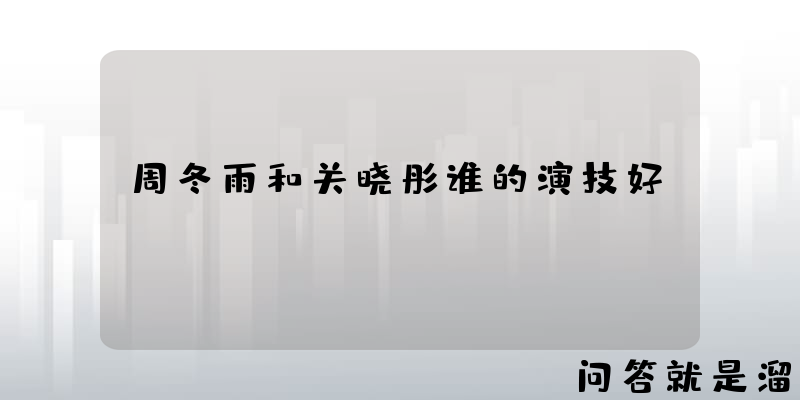 周冬雨和关晓彤谁的演技好？