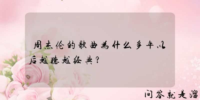 周杰伦的歌曲为什么多年以后越听越经典？