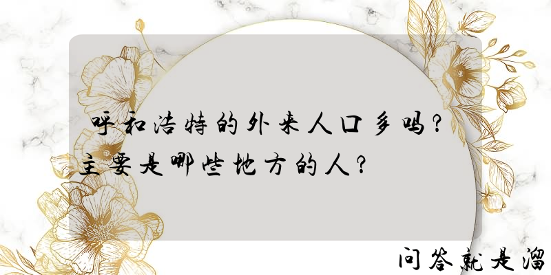 呼和浩特的外来人口多吗？主要是哪些地方的人？